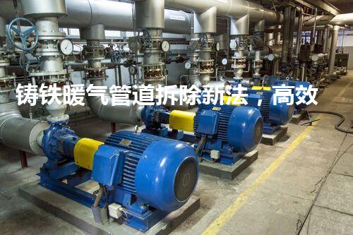 铸铁暖气管道拆除新法，高效安全一步到位