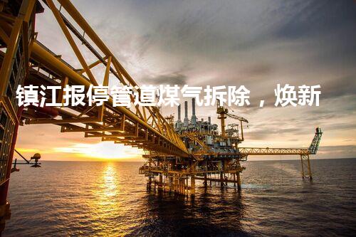 镇江报停管道煤气拆除，焕新都市安全新篇章